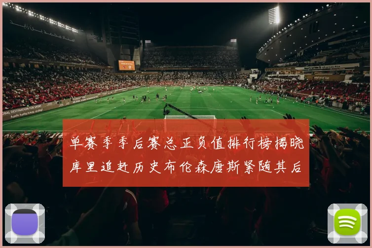 单赛季季后赛总正负值排行榜揭晓库里追赶历史布伦森唐斯紧随其后