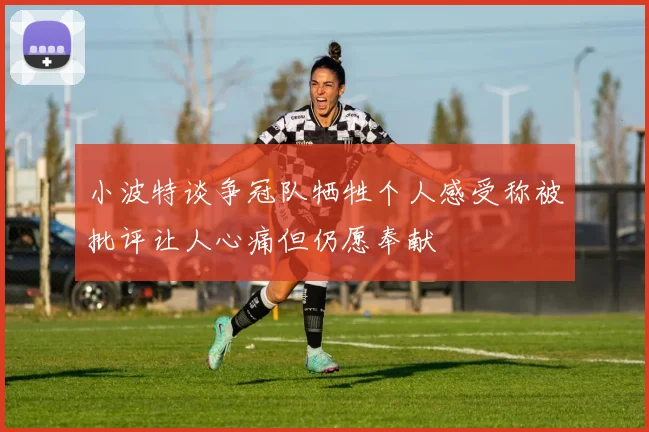 小波特谈争冠队牺牲个人感受称被批评让人心痛但仍愿奉献