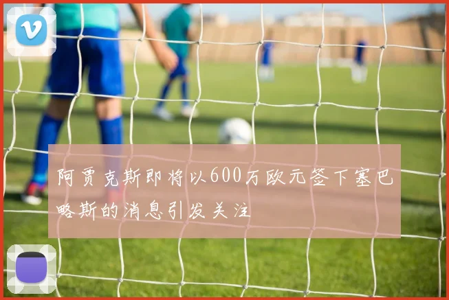 阿贾克斯即将以600万欧元签下塞巴略斯的消息引发关注