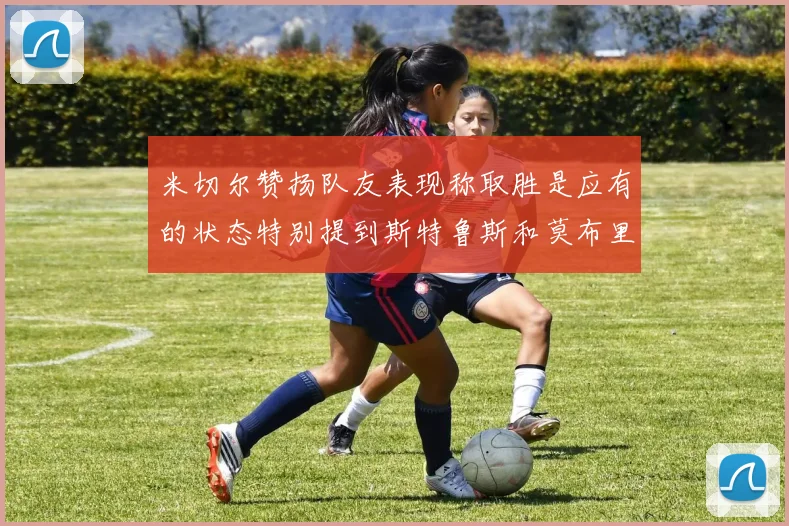 米切尔赞扬队友表现称取胜是应有的状态特别提到斯特鲁斯和莫布里