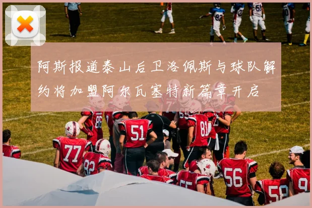 阿斯报道泰山后卫洛佩斯与球队解约将加盟阿尔瓦塞特新篇章开启