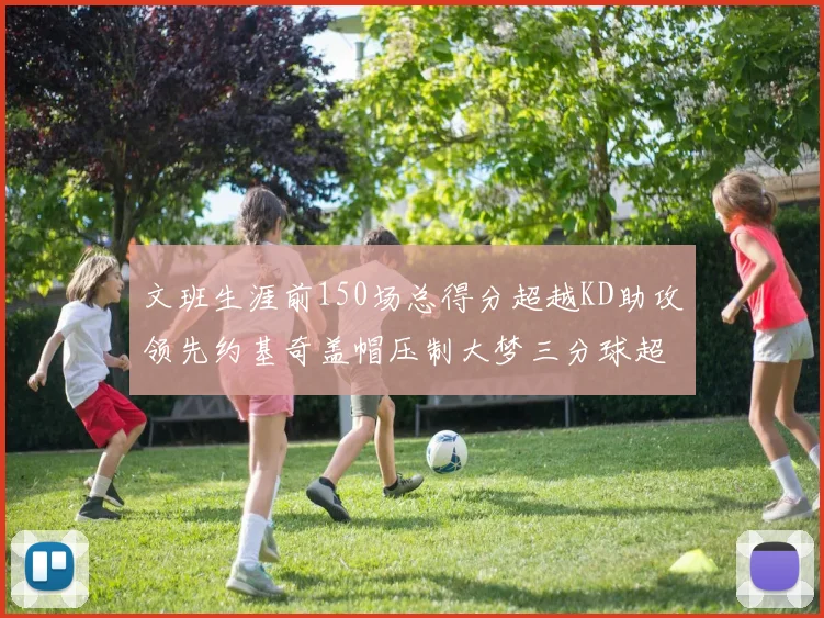 文班生涯前150场总得分超越KD助攻领先约基奇盖帽压制大梦三分球超越库里