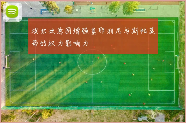 埃尔坎意图增强基耶利尼与斯帕莱蒂的权力影响力