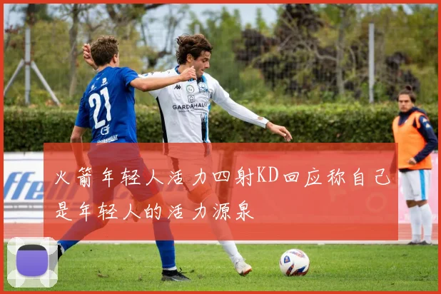 火箭年轻人活力四射KD回应称自己是年轻人的活力源泉