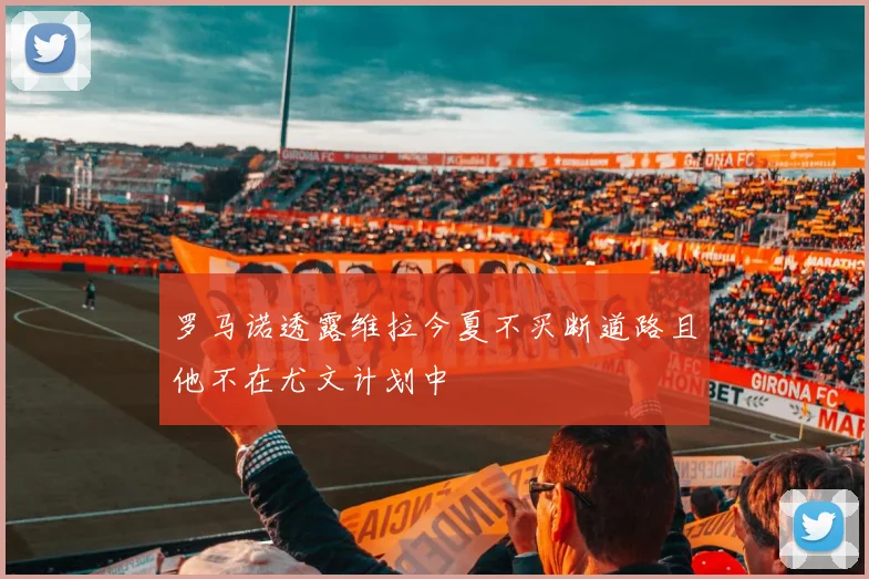 罗马诺透露维拉今夏不买断道路且他不在尤文计划中