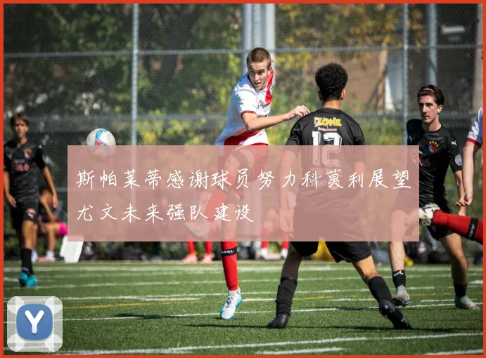 斯帕莱蒂感谢球员努力科莫利展望尤文未来强队建设