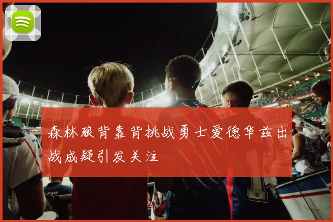 森林狼背靠背挑战勇士爱德华兹出战成疑引发关注