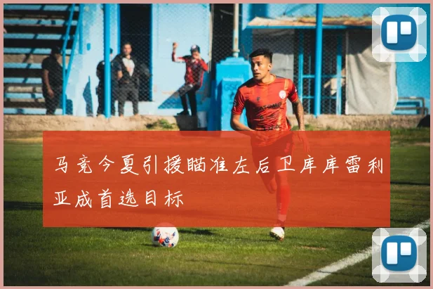 马竞今夏引援瞄准左后卫库库雷利亚成首选目标