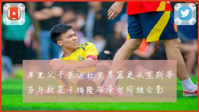 库里父子亲访杜克男篮更衣室斯蒂芬与新星卡梅隆布泽尔同框合影
