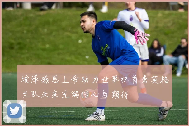 埃泽感恩上帝助力世界杯首秀英格兰队未来充满信心与期待