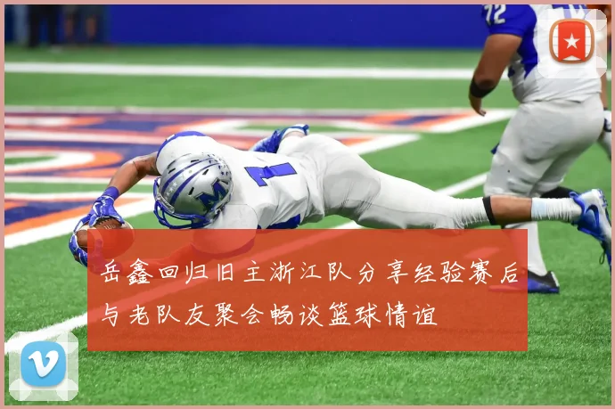 岳鑫回归旧主浙江队分享经验赛后与老队友聚会畅谈篮球情谊