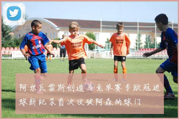 阿尔瓦雷斯创造马竞单赛季欧冠进球新纪录首次攻破阿森纳球门