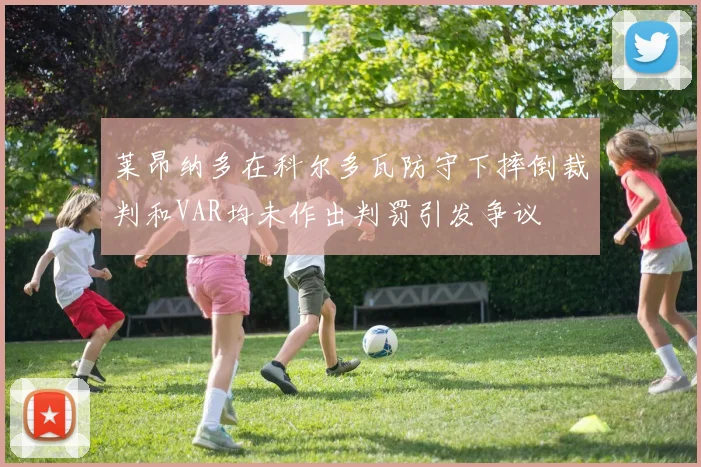 莱昂纳多在科尔多瓦防守下摔倒裁判和VAR均未作出判罚引发争议