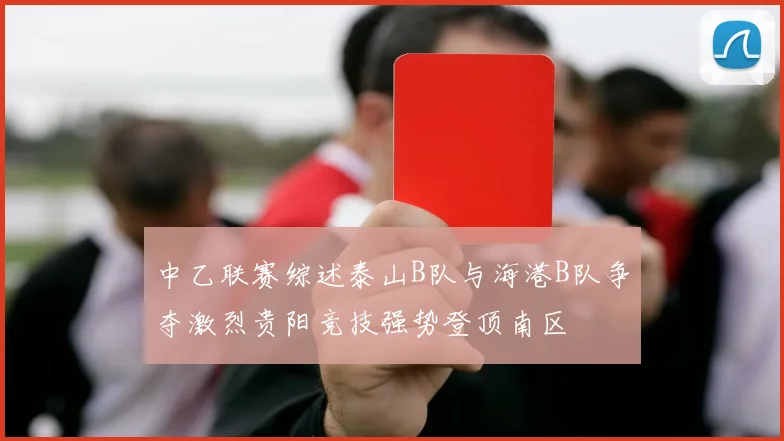 中乙联赛综述泰山B队与海港B队争夺激烈贵阳竞技强势登顶南区