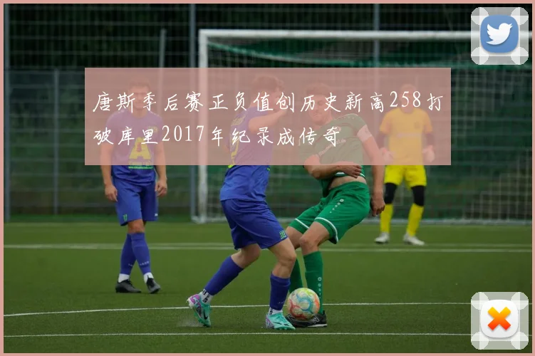 唐斯季后赛正负值创历史新高258打破库里2017年纪录成传奇