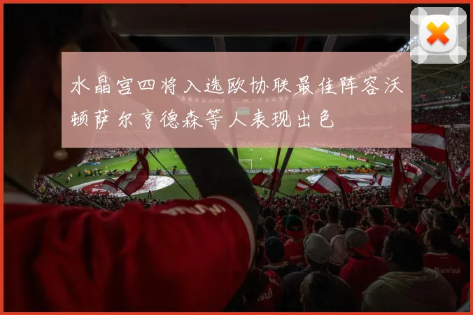 水晶宫四将入选欧协联最佳阵容沃顿萨尔亨德森等人表现出色