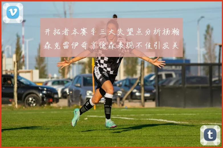 开拓者本赛季三大失望点分析杨瀚森克雷伊奇亨德森表现不佳引发关注