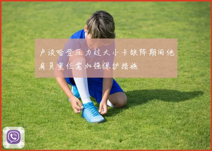 卢谈哈登压力过大小卡缺阵期间他肩负重任需加强保护措施