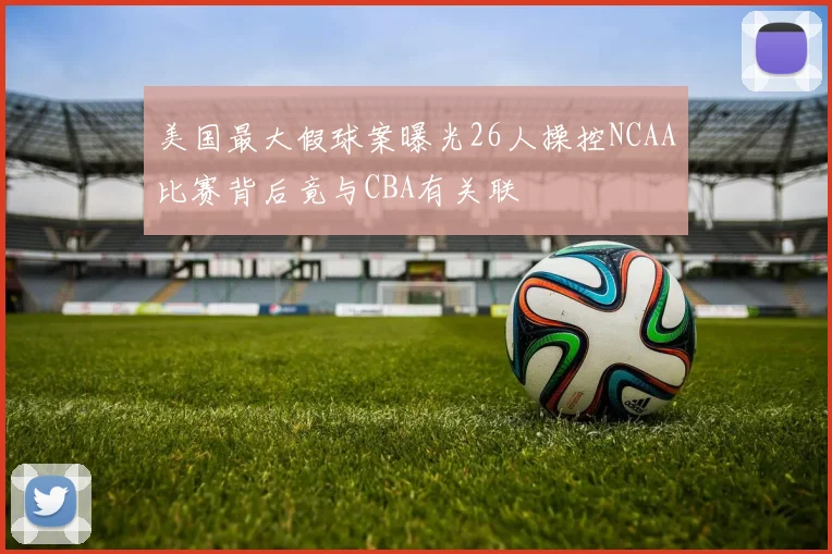 美国最大假球案曝光26人操控NCAA比赛背后竟与CBA有关联