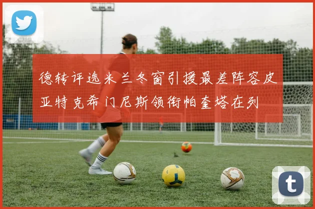 德转评选米兰冬窗引援最差阵容皮亚特克希门尼斯领衔帕奎塔在列