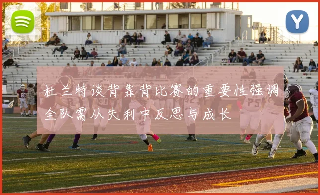 杜兰特谈背靠背比赛的重要性强调全队需从失利中反思与成长
