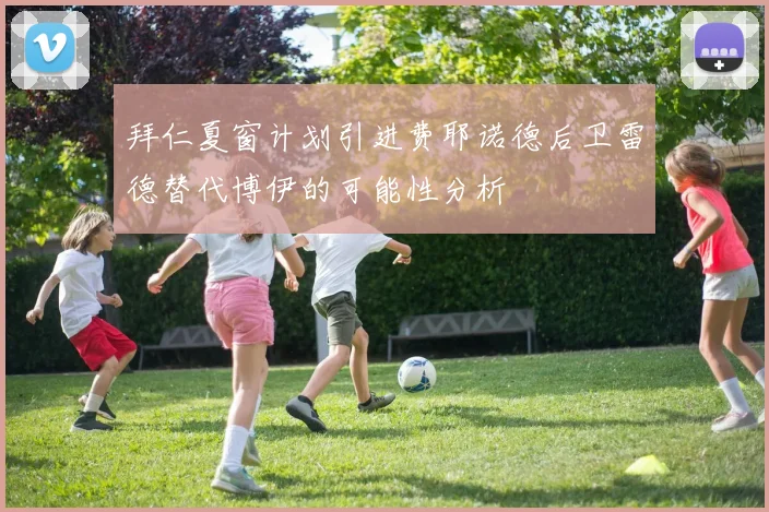 拜仁夏窗计划引进费耶诺德后卫雷德替代博伊的可能性分析