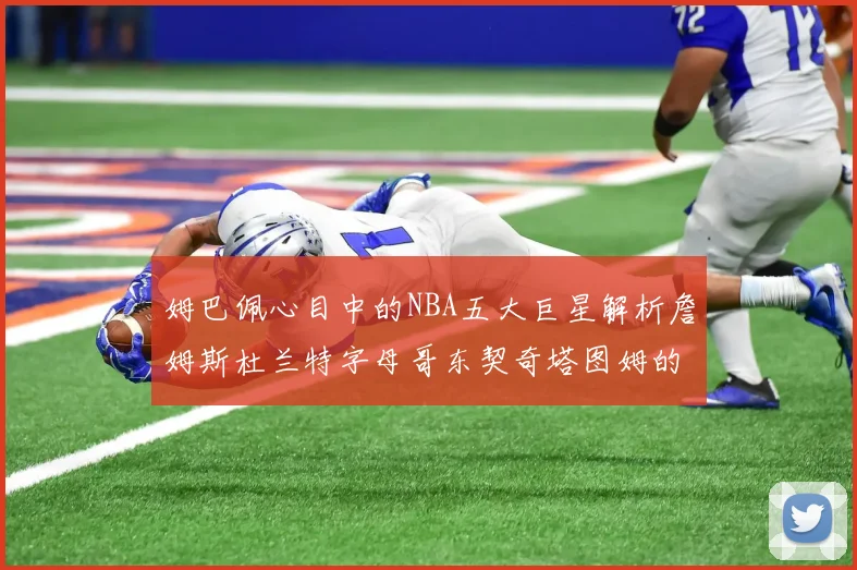 姆巴佩心目中的NBA五大巨星解析詹姆斯杜兰特字母哥东契奇塔图姆的独特魅力