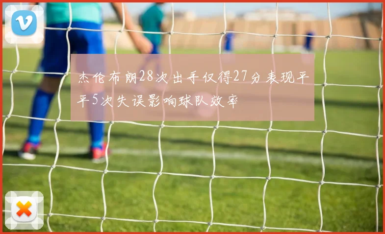 杰伦布朗28次出手仅得27分表现平平5次失误影响球队效率