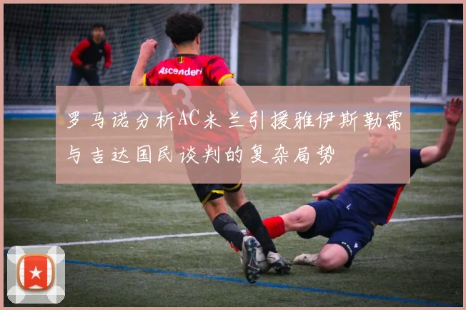 罗马诺分析AC米兰引援雅伊斯勒需与吉达国民谈判的复杂局势