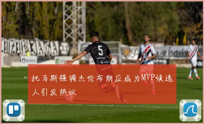 托马斯强调杰伦布朗应成为MVP候选人引发热议